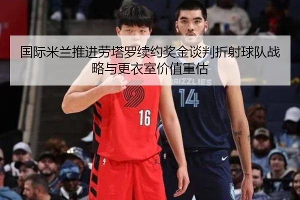 guo-ji-mi-lan-tui-jin-lao-ta-luo-xu-yue-jiang-jin-tan-pan-zhe-she-qiu-dui-zhan-lve-yu-geng-yi-shi-jia-zhi-zhong-gu-3-531.jpg