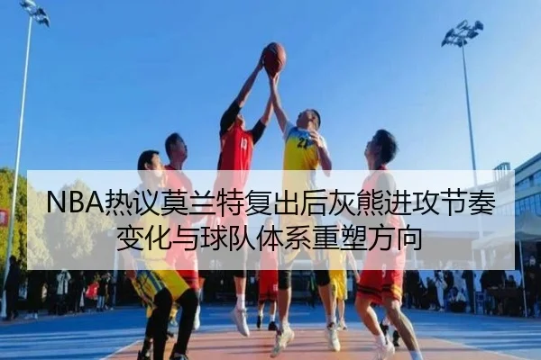 NBA热议莫兰特复出后灰熊进攻节奏变化与球队体系重塑方向
