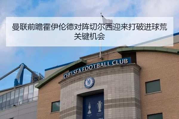 曼联前瞻霍伊伦德对阵切尔西迎来打破进球荒关键机会