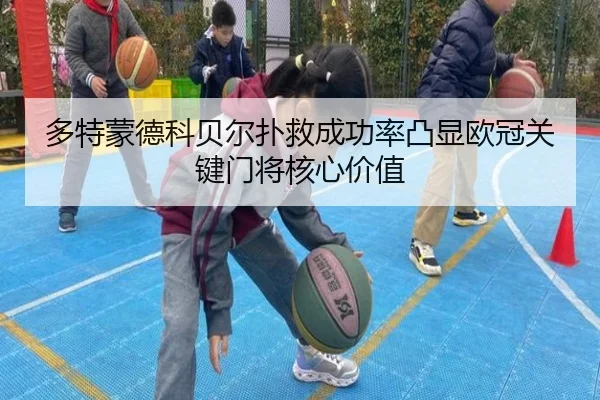 多特蒙德科贝尔扑救成功率凸显欧冠关键门将核心价值