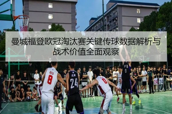 曼城福登欧冠淘汰赛关键传球数据解析与战术价值全面观察
