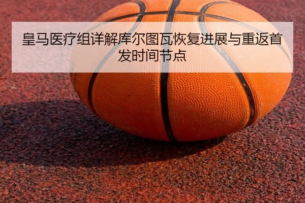 皇马医疗组详解库尔图瓦恢复进展与重返首发时间节点
