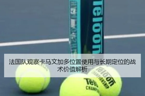 法国队观察卡马文加多位置使用与长期定位的战术价值解析