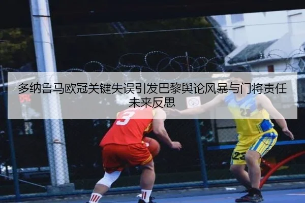 多纳鲁马欧冠关键失误引发巴黎舆论风暴与门将责任未来反思