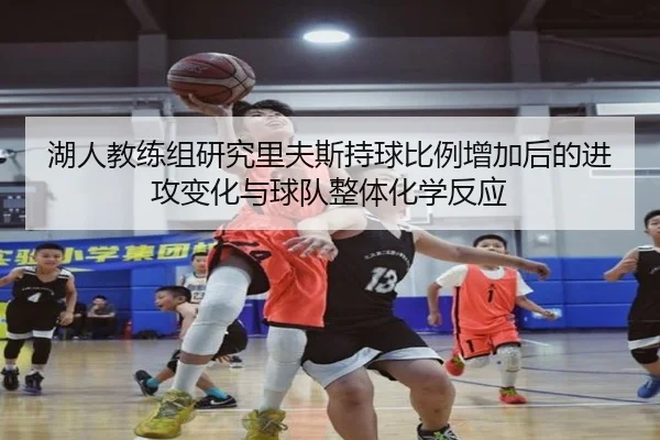 湖人教练组研究里夫斯持球比例增加后的进攻变化与球队整体化学反应